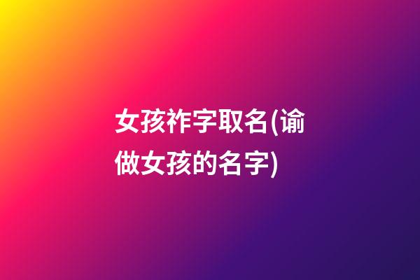 女孩祚字取名(谕做女孩的名字)