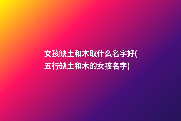 女孩缺土和木取什么名字好(五行缺土和木的女孩名字)