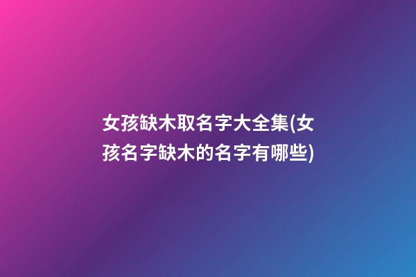 女孩缺木取名字大全集(女孩名字缺木的名字有哪些)