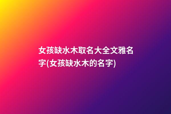 女孩缺水木取名大全文雅名字(女孩缺水木的名字)