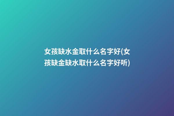 女孩缺水金取什么名字好(女孩缺金缺水取什么名字好听)