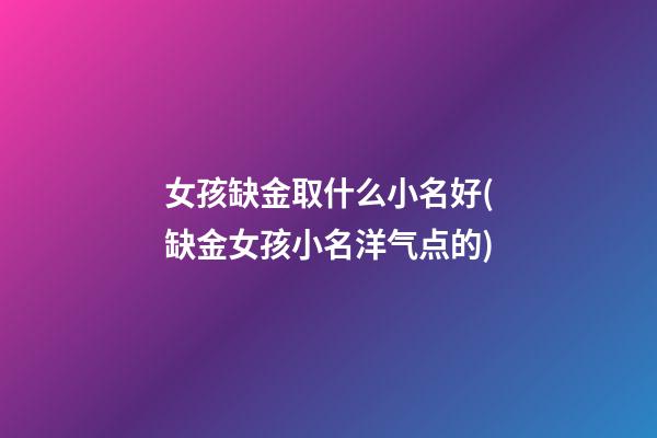 女孩缺金取什么小名好(缺金女孩小名洋气点的)