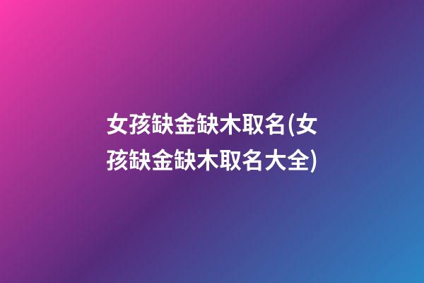 女孩缺金缺木取名(女孩缺金缺木取名大全)