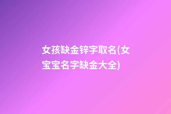 女孩缺金锌字取名(女宝宝名字缺金大全)