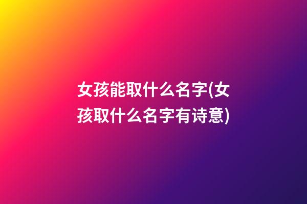 女孩能取什么名字(女孩取什么名字有诗意)
