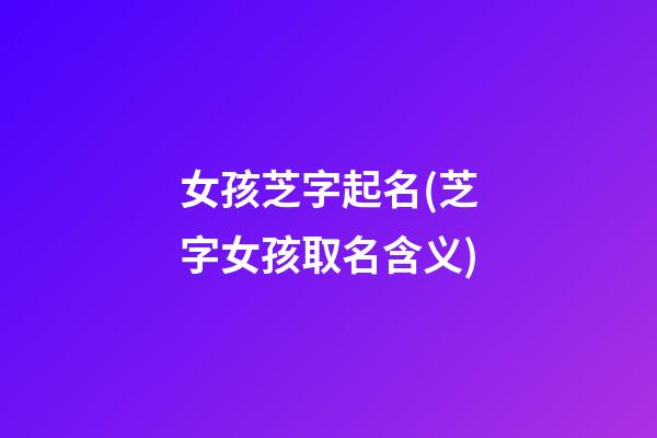 女孩芝字起名(芝字女孩取名含义)