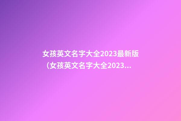 女孩英文名字大全2023最新版（女孩英文名字大全2023最新版本）