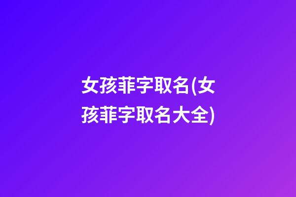 女孩菲字取名(女孩菲字取名大全)