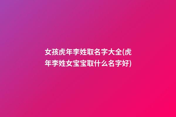 女孩虎年李姓取名字大全(虎年李姓女宝宝取什么名字好)