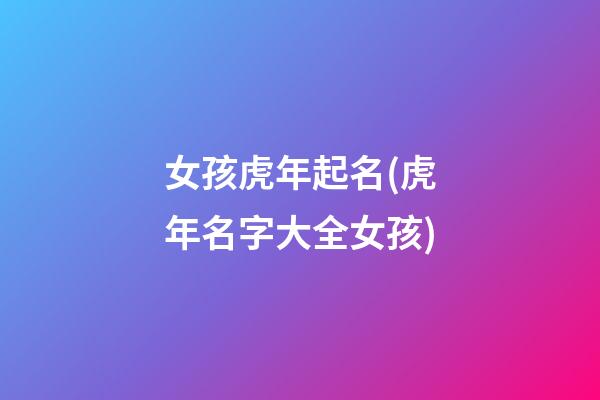 女孩虎年起名(虎年名字大全女孩)
