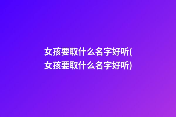 女孩要取什么名字好听(女孩要取什么名字好听)