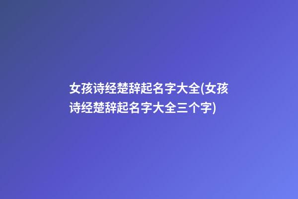女孩诗经楚辞起名字大全(女孩诗经楚辞起名字大全三个字)