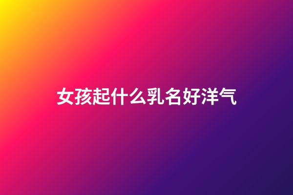 女孩起什么乳名好洋气