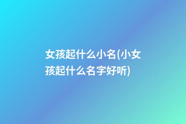 女孩起什么小名(小女孩起什么名字好听)