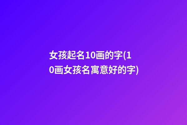 女孩起名10画的字(10画女孩名寓意好的字)
