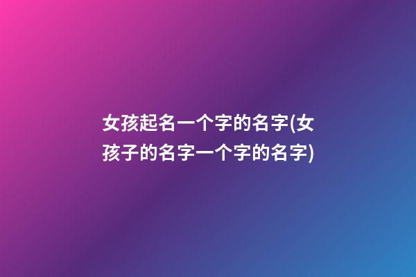 女孩起名一个字的名字(女孩子的名字一个字的名字)