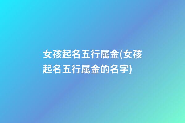 女孩起名五行属金(女孩起名五行属金的名字)