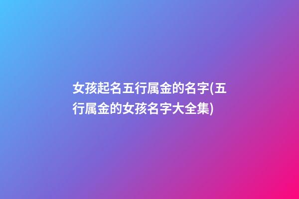 女孩起名五行属金的名字(五行属金的女孩名字大全集)