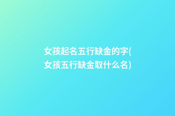 女孩起名五行缺金的字(女孩五行缺金取什么名)