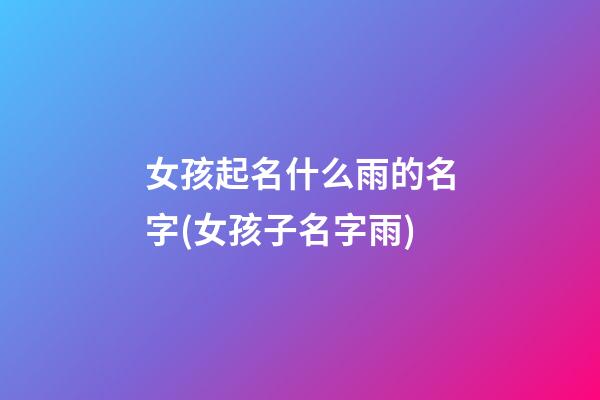 女孩起名什么雨的名字(女孩子名字雨)