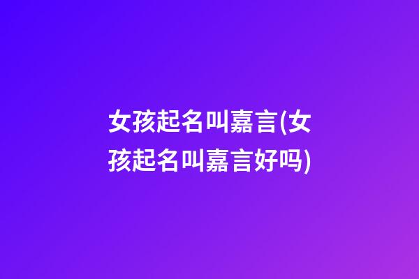 女孩起名叫嘉言(女孩起名叫嘉言好吗)