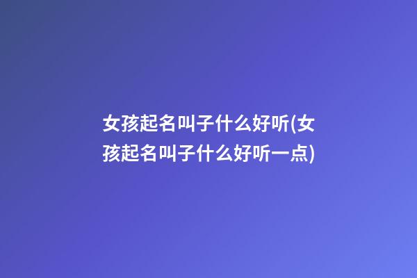 女孩起名叫子什么好听(女孩起名叫子什么好听一点)