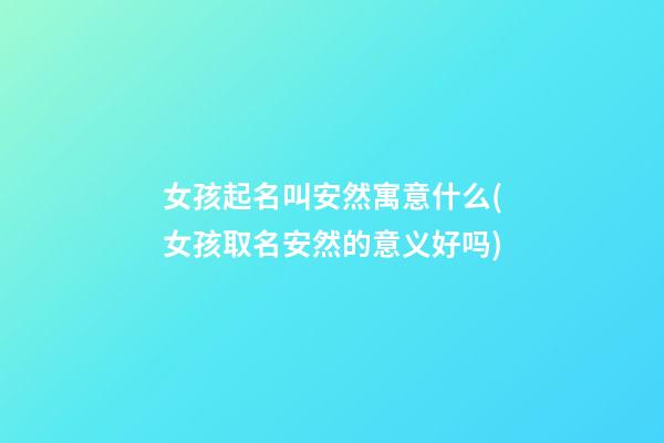 女孩起名叫安然寓意什么(女孩取名安然的意义好吗)