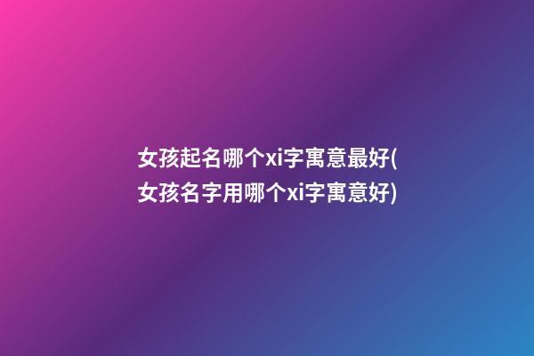 女孩起名哪个xi字寓意最好(女孩名字用哪个xi字寓意好)
