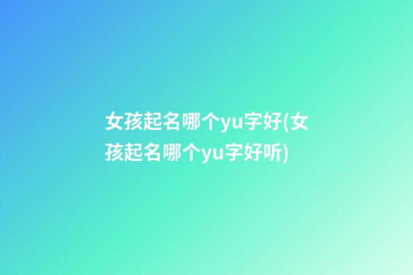 女孩起名哪个yu字好(女孩起名哪个yu字好听)