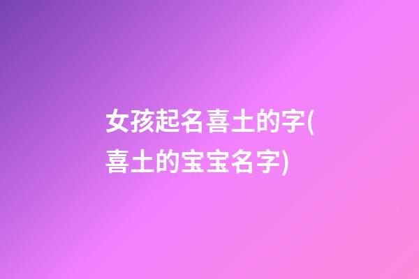 女孩起名喜土的字(喜土的宝宝名字)
