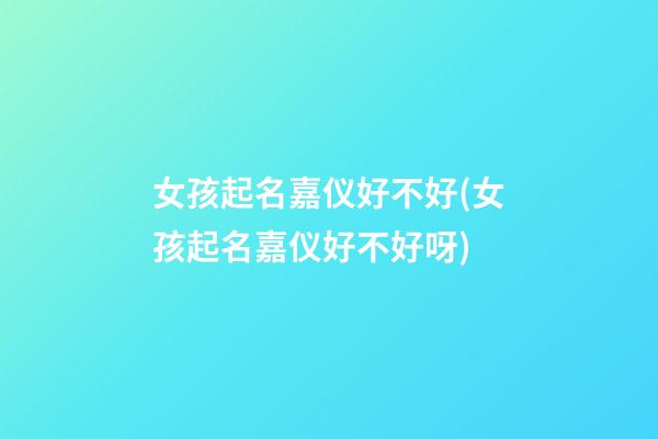 女孩起名嘉仪好不好(女孩起名嘉仪好不好呀)