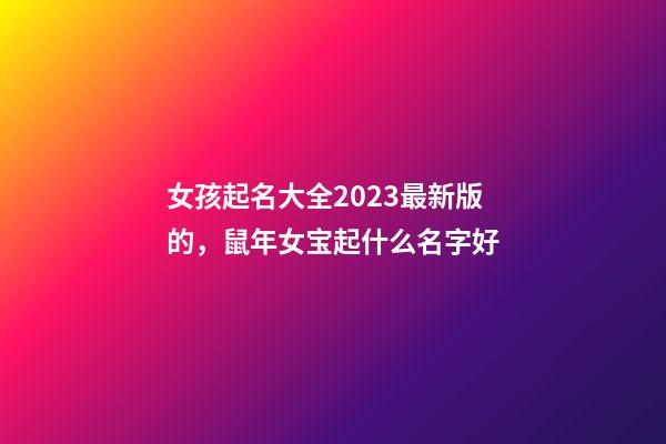女孩起名大全2023最新版的，鼠年女宝起什么名字好