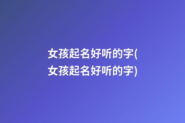 女孩起名好听的字(女孩起名好听的字)