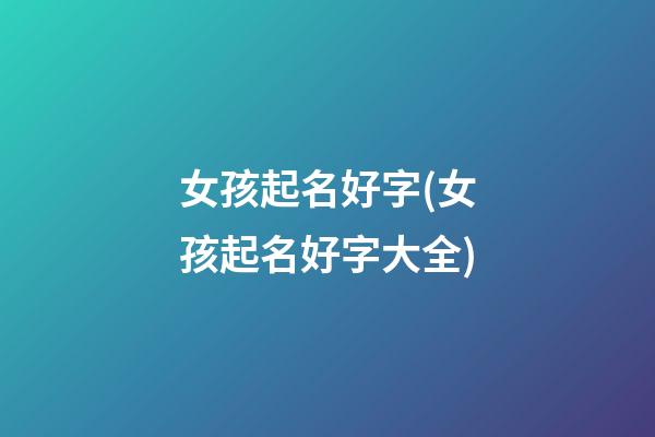 女孩起名好字(女孩起名好字大全)