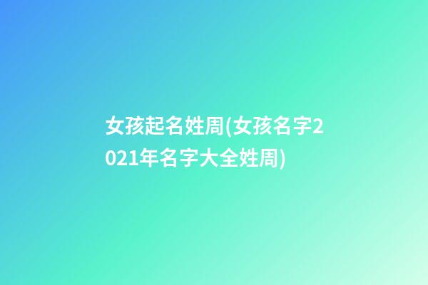 女孩起名姓周(女孩名字2021年名字大全姓周)