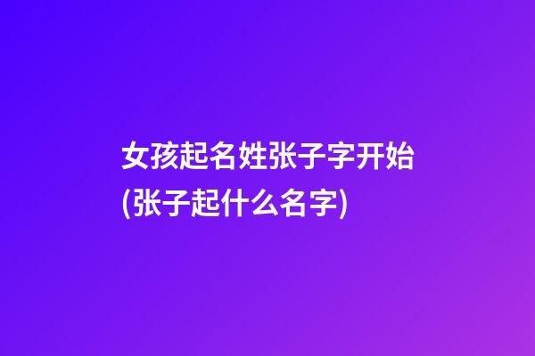 女孩起名姓张子字开始(张子起什么名字)