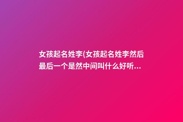 女孩起名姓李(女孩起名姓李然后最后一个是然中间叫什么好听)