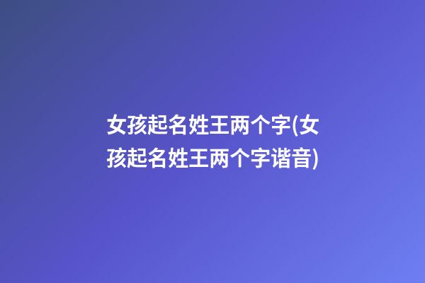 女孩起名姓王两个字(女孩起名姓王两个字谐音)