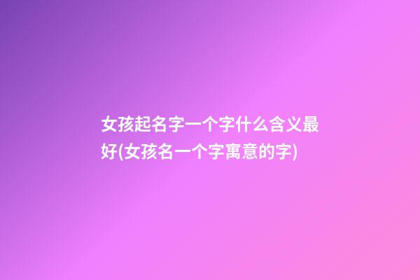 女孩起名字一个字什么含义最好(女孩名一个字寓意的字)