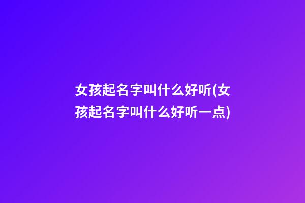 女孩起名字叫什么好听(女孩起名字叫什么好听一点)