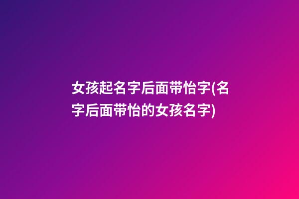 女孩起名字后面带怡字(名字后面带怡的女孩名字)