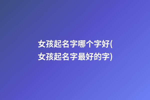 女孩起名字哪个字好(女孩起名字最好的字)
