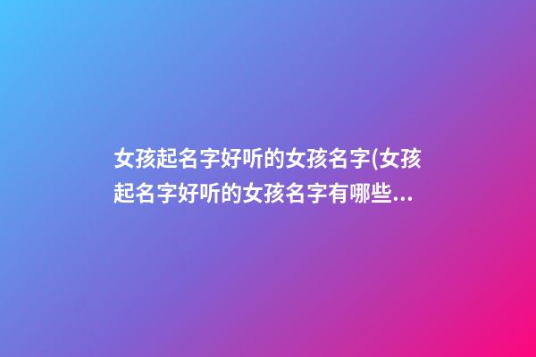 女孩起名字好听的女孩名字(女孩起名字好听的女孩名字有哪些)