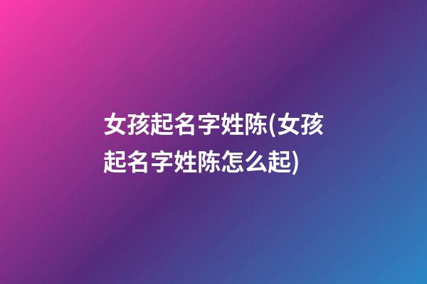 女孩起名字姓陈(女孩起名字姓陈怎么起)