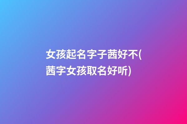 女孩起名字子茜好不(茜字女孩取名好听)