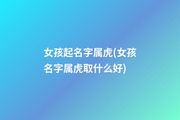女孩起名字属虎(女孩名字属虎取什么好)