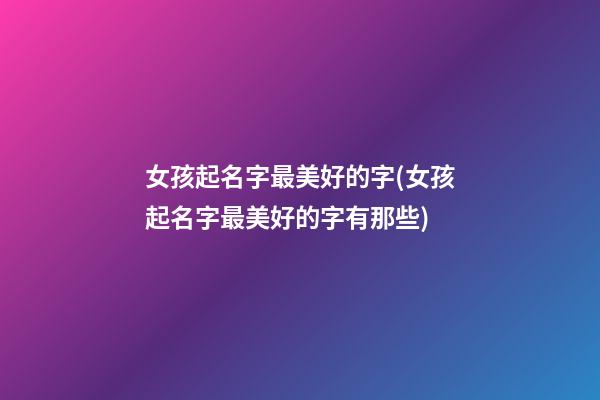 女孩起名字最美好的字(女孩起名字最美好的字有那些)