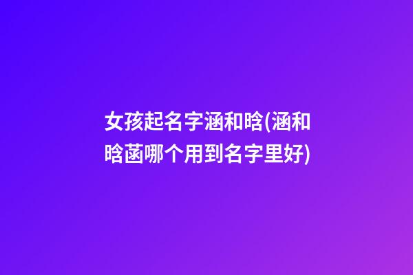 女孩起名字涵和晗(涵和晗菡哪个用到名字里好)