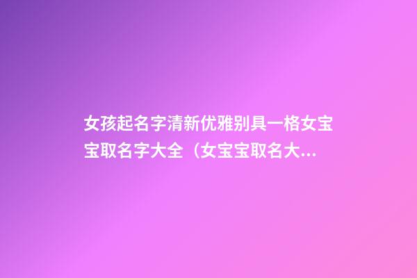 女孩起名字清新优雅别具一格女宝宝取名字大全（女宝宝取名大全大方优雅）