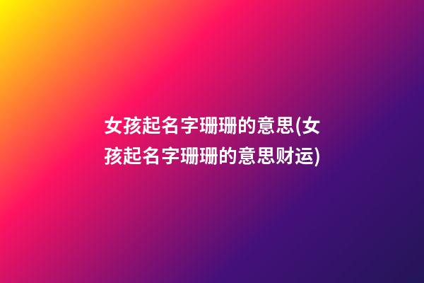 女孩起名字珊珊的意思(女孩起名字珊珊的意思财运)